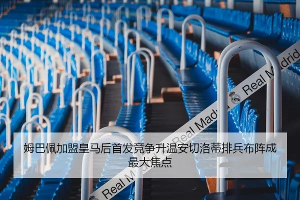 姆巴佩加盟皇马后首发竞争升温安切洛蒂排兵布阵成最大焦点